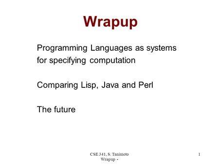 CSE 341, S. Tanimoto Wrapup - 1 Wrapup Programming Languages as systems for specifying computation Comparing Lisp, Java and Perl The future.