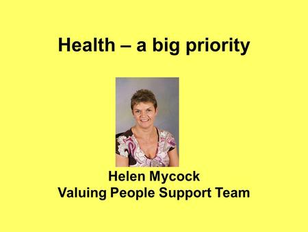 Health – a big priority Helen Mycock Valuing People Support Team.