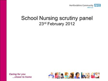 Caring for you...closer to home School Nursing scrutiny panel 23 rd February 2012.