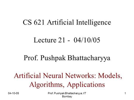 04-10-05Prof. Pushpak Bhattacharyya, IIT Bombay 1 CS 621 Artificial Intelligence Lecture 21 - 04/10/05 Prof. Pushpak Bhattacharyya Artificial Neural Networks: