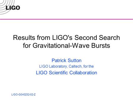 LIGO-G040232-02-Z Results from LIGO's Second Search for Gravitational-Wave Bursts Patrick Sutton LIGO Laboratory, Caltech, for the LIGO Scientific Collaboration.