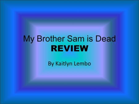 My Brother Sam is Dead REVIEW By Kaitlyn Lembo. Information about chapters 1 and 2 What are the narrator’s feelings about his brother, Sam? How does the.