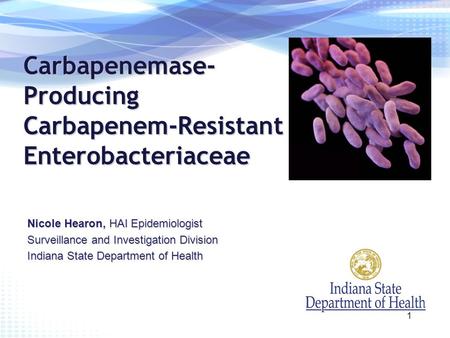 Carbapenemase- Producing Carbapenem-Resistant Enterobacteriaceae Nicole Hearon, HAI Epidemiologist Surveillance and Investigation Division Indiana State.