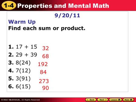 1-4 Properties and Mental Math 9/20/11 Warm Up Find each sum or product. 1. 17 + 15 2. 29 + 39 3. 8(24) 4. 7(12) 5. 3(91) 6. 6(15) 32 68 192 84 273 90.