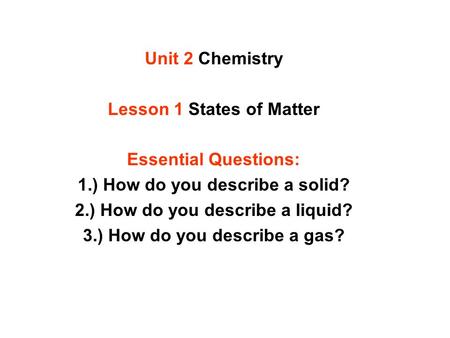 Unit 2 Chemistry Lesson 1 States of Matter Essential Questions: 1.) How do you describe a solid? 2.) How do you describe a liquid? 3.) How do you describe.