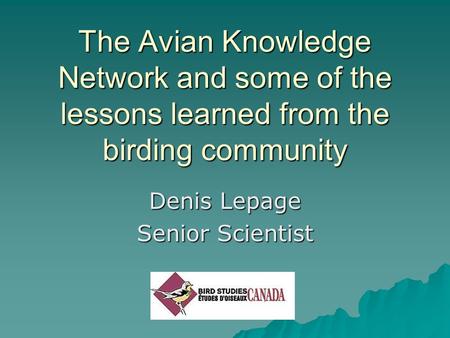 The Avian Knowledge Network and some of the lessons learned from the birding community Denis Lepage Senior Scientist.