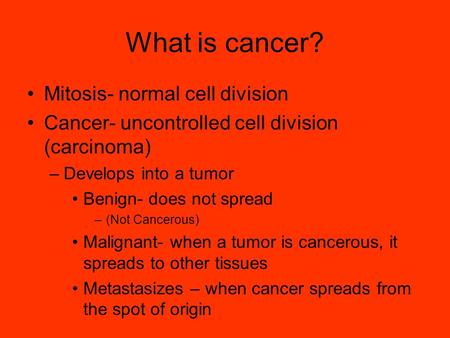 What is cancer? Mitosis- normal cell division Cancer- uncontrolled cell division (carcinoma) –Develops into a tumor Benign- does not spread –(Not Cancerous)