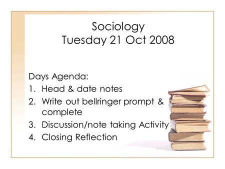 Sociology Tuesday 21 Oct 2008 Days Agenda: 1.Head & date notes 2.Write out bellringer prompt & complete 3.Discussion/note taking Activity 4.Closing Reflection.