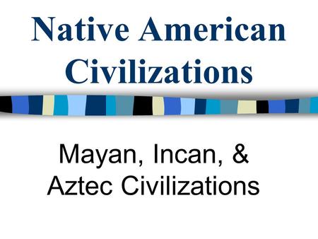 Native American Civilizations Mayan, Incan, & Aztec Civilizations.