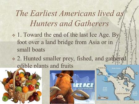 The Earliest Americans lived as Hunters and Gatherers  1. Toward the end of the last Ice Age. By foot over a land bridge from Asia or in small boats 