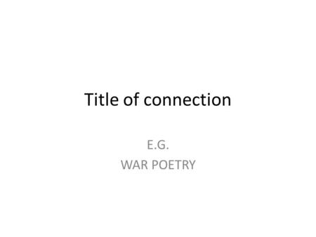 Title of connection E.G. WAR POETRY. Specifics of your connection e.g. the portrayal of heroism in WWI poetry.