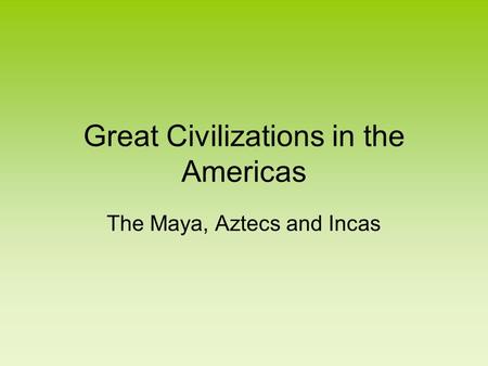 Great Civilizations in the Americas The Maya, Aztecs and Incas.