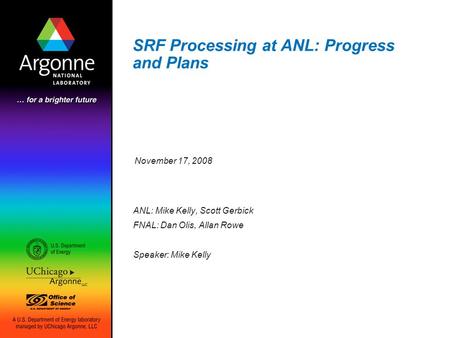 SRF Processing at ANL: Progress and Plans ANL: Mike Kelly, Scott Gerbick FNAL: Dan Olis, Allan Rowe Speaker: Mike Kelly November 17, 2008.