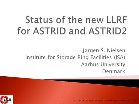 Jørgen S. Nielsen Institute for Storage Ring Facilities (ISA) Aarhus University Denmark 1 ESLS-RF 14 (29-30/9 2010), ASTRID and ASTRID2 new LLRF.