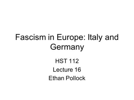 Fascism in Europe: Italy and Germany HST 112 Lecture 16 Ethan Pollock.