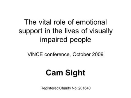 The vital role of emotional support in the lives of visually impaired people VINCE conference, October 2009 Cam Sight Registered Charity No: 201640.