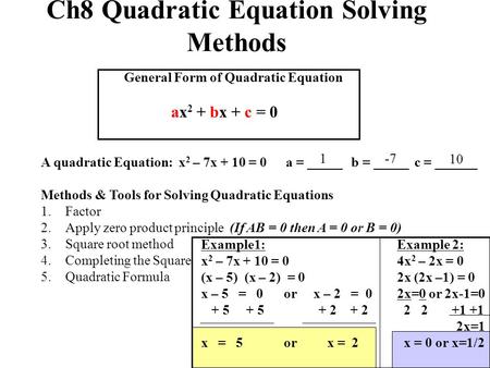 Ch8 Quadratic Equation Solving Methods General Form of Quadratic Equation ax 2 + bx + c = 0 A quadratic Equation: x 2 – 7x + 10 = 0a = _____ b = _____.