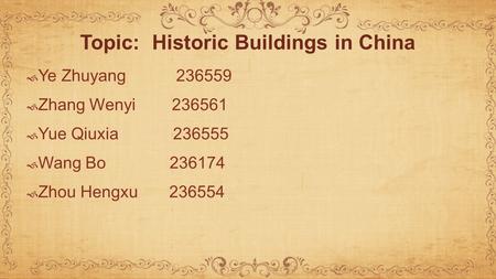 Topic: Historic Buildings in China  Ye Zhuyang 236559  Zhang Wenyi 236561  Yue Qiuxia 236555  Wang Bo 236174  Zhou Hengxu 236554.