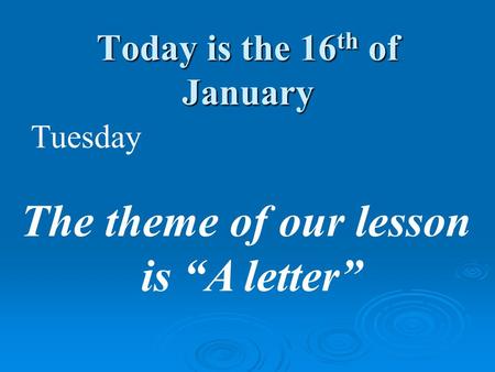 Today is the 16 th of January Tuesday The theme of our lesson is “A letter”