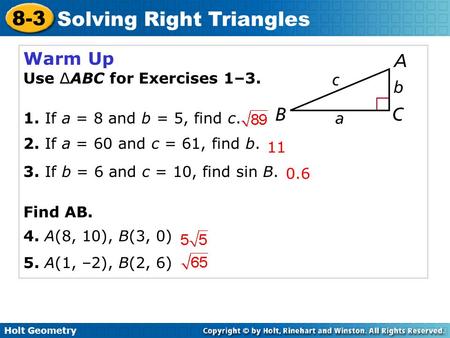 Holt Geometry 8-3 Solving Right Triangles Warm Up Use ∆ABC for Exercises 1–3. 1. If a = 8 and b = 5, find c. 2. If a = 60 and c = 61, find b. 3. If b =