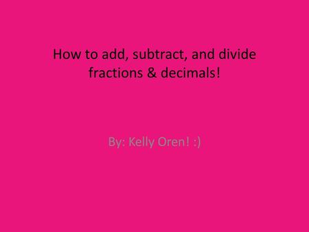 How to add, subtract, and divide fractions & decimals! By: Kelly Oren! :)