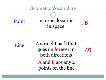 Geometry Vocabulary Point an exact location in space Line A straight path that goes on forever in both directions A and B are any 2 points on the line.