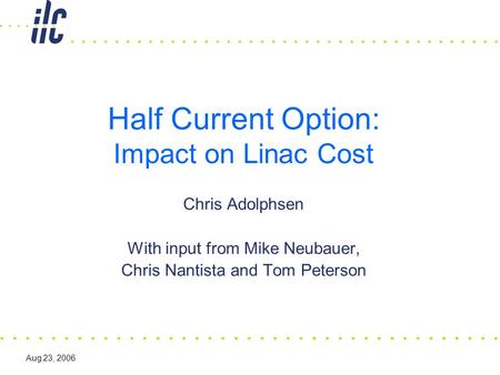 Aug 23, 2006 Half Current Option: Impact on Linac Cost Chris Adolphsen With input from Mike Neubauer, Chris Nantista and Tom Peterson.