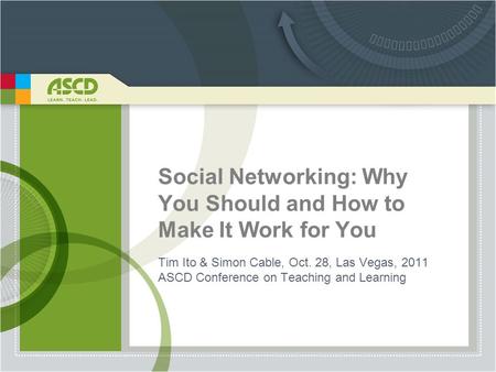 Social Networking: Why You Should and How to Make It Work for You Tim Ito & Simon Cable, Oct. 28, Las Vegas, 2011 ASCD Conference on Teaching and Learning.