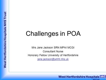 West Hertfordshire Hospitals NHS Trust West Hertfordshire Hospitals NHS Trust Challenges in POA Mrs Jane Jackson SRN MPhil MCGI Consultant Nurse Honorary.