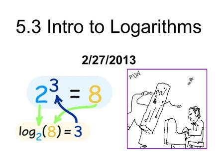 5.3 Intro to Logarithms 2/27/2013. Definition of a Logarithmic Function For y > 0 and b > 0, b ≠ 1, log b y = x if and only if b x = y Note: Logarithmic.