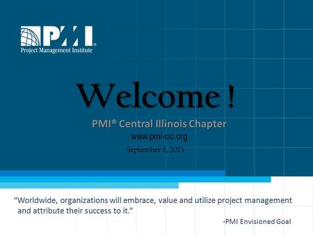 PMICentral Illinois Chapter PMI® Central Illinois Chapter www.pmi-cic.org Welcome ! September 8, 2015 “Worldwide, organizations will embrace, value and.