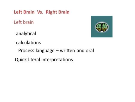 Left Brain Vs. Right Brain Left brain analytical calculations Process language – written and oral Quick literal interpretations.