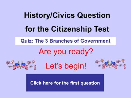 Are you ready? Let’s begin! Click here for the first question History/Civics Question for the Citizenship Test Quiz: The 3 Branches of Government.
