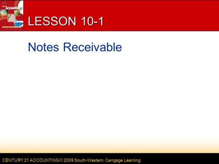 CENTURY 21 ACCOUNTING © 2009 South-Western, Cengage Learning LESSON 10-1 Notes Receivable.