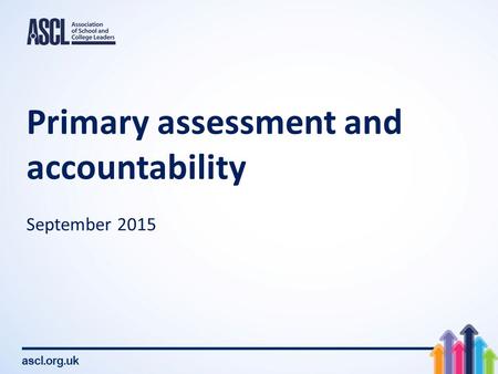 Ascl.org.uk Primary assessment and accountability September 2015.