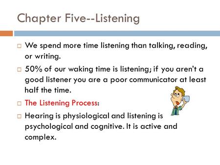 Chapter Five--Listening  We spend more time listening than talking, reading, or writing.  50% of our waking time is listening; if you aren’t a good listener.