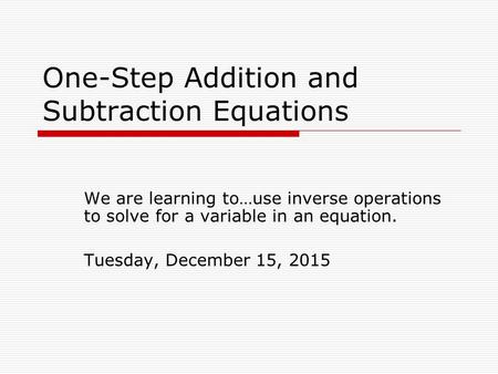 One-Step Addition and Subtraction Equations We are learning to…use inverse operations to solve for a variable in an equation. Tuesday, December 15, 2015.