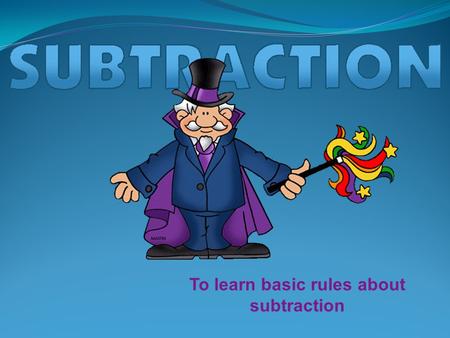 To learn basic rules about subtraction. SUBTRACTION Subtraction is basically an action of removing. It is the opposite of addition.