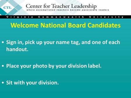 Welcome National Board Candidates Sign in, pick up your name tag, and one of each handout. Place your photo by your division label. Sit with your division.
