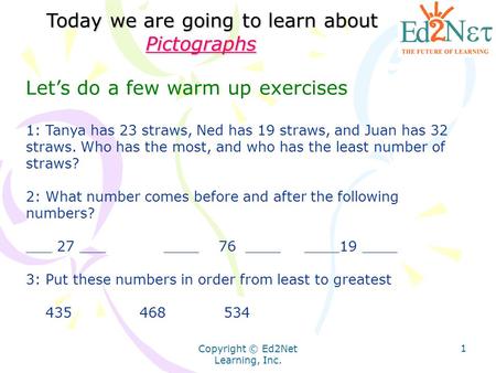 Copyright © Ed2Net Learning, Inc. 1 Let’s do a few warm up exercises 1: Tanya has 23 straws, Ned has 19 straws, and Juan has 32 straws. Who has the most,