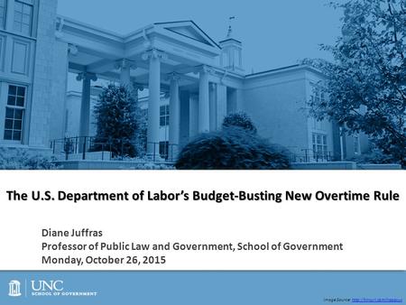 The U.S. Department of Labor’s Budget-Busting New Overtime Rule Diane Juffras Professor of Public Law and Government, School of Government Monday, October.