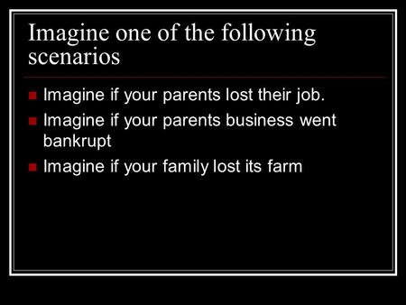 Imagine one of the following scenarios Imagine if your parents lost their job. Imagine if your parents business went bankrupt Imagine if your family lost.