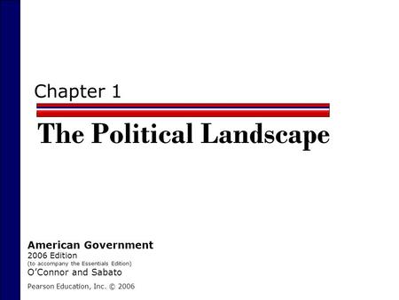 Chapter 1 The Political Landscape Pearson Education, Inc. © 2006 American Government 2006 Edition (to accompany the Essentials Edition) O’Connor and Sabato.