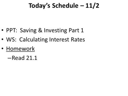 Today’s Schedule – 11/2 PPT: Saving & Investing Part 1 WS: Calculating Interest Rates Homework – Read 21.1.