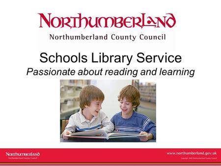 Www.northumberland.gov.uk Copyright 2009 Northumberland County Council Schools Library Service Passionate about reading and learning.