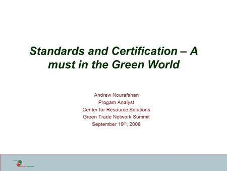 Standards and Certification – A must in the Green World Andrew Nourafshan Progam Analyst Center for Resource Solutions Green Trade Network Summit September.