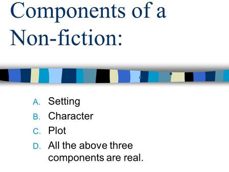 Components of a Non-fiction: A. Setting B. Character C. Plot D. All the above three components are real.