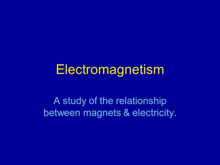Electromagnetism A study of the relationship between magnets & electricity.