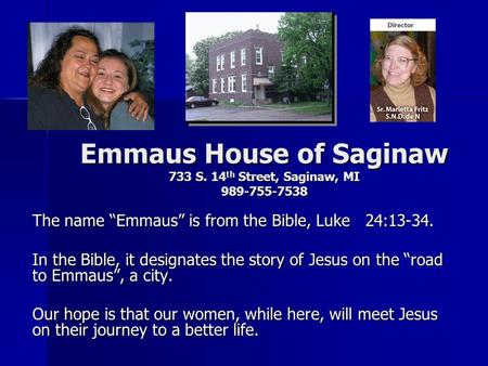Emmaus House of Saginaw 733 S. 14 th Street, Saginaw, MI 989-755-7538 The name “Emmaus” is from the Bible, Luke 24:13-34. In the Bible, it designates the.