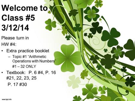 Welcome to Class #5 3/12/14 Please turn in HW #4: Extra practice booklet –Topic #1 “Arithmetic Operations with Numbers” #1 – 32 ONLY Textbook: P. 6 #4,
